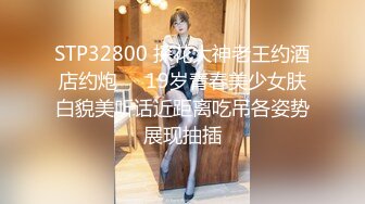 STP32800 探花大神老王约酒店约炮❤️19岁青春美少女肤白貌美听话近距离吃吊各姿势展现抽插