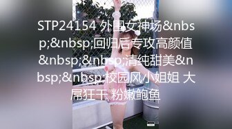 STP24154 外围女神场&nbsp;&nbsp;回归后专攻高颜值&nbsp;&nbsp;清纯甜美&nbsp;&nbsp;校园风小姐姐 大屌狂干 粉嫩鲍鱼