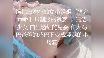 清纯白嫩小仙女小姐姐『萌之乖乖』JK制服的诱惑❤️纯洁少女 白里透红的身姿 在大鸡巴爸爸的鸡巴下变成淫荡的小母狗