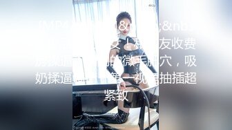 [MP4/ 474M]&nbsp;&nbsp;极品网红靓女！和炮友收费房操逼！刚刮的微毛肥穴，吸奶揉逼调情，第一视角抽插超紧致