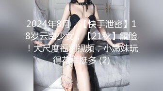 2024年8月，【快手泄密】18岁云南少女，【21秋】露脸！大尺度福利视频，小嫩妹玩得花样挺多 (2)