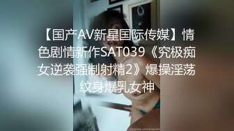 【国产AV新星国际传媒】情色剧情新作SAT039《究极痴女逆袭强制射精2》爆操淫荡纹身爆乳女神