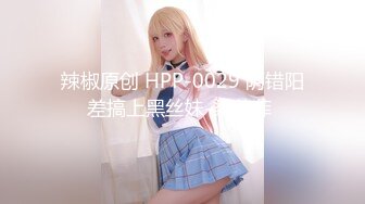 辣椒原创 HPP-0029 阴错阳差搞上黑丝妹-梁芸菲 