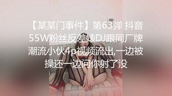 【某某门事件】第63弹 抖音55W粉丝反差婊DJ跟同厂牌潮流小伙4p视频流出,一边被操还一边问你射了没