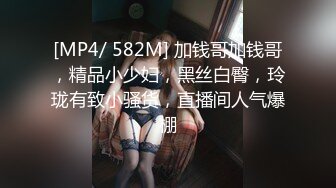 [MP4/ 582M] 加钱哥加钱哥，精品小少妇，黑丝白臀，玲珑有致小骚货，直播间人气爆棚