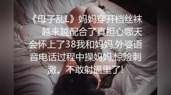 《母子乱L》妈妈穿开档丝袜❤️越来越配合了真担心哪天会怀上了38我和妈妈,外婆语音电话过程中操妈妈,惊险刺激。不敢射逼里了!