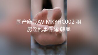 国产麻豆AV MKYHC002 租房淫乱事件簿 韩棠