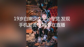 19岁白嫩少女十分警觉 发现手机发烫 大喊你在直播