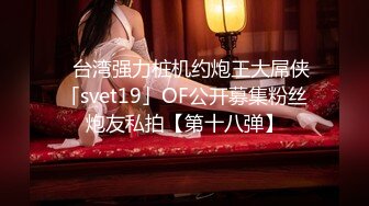 ✨台湾强力桩机约炮王大屌侠「svet19」OF公开募集粉丝炮友私拍【第十八弹】