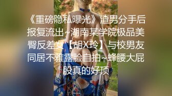 《重磅隐私曝光》渣男分手后报复流出~湖南某学院极品美臀反差女【胡X玲】与校男友同居不雅露脸自拍~蜂腰大屁股真的好顶