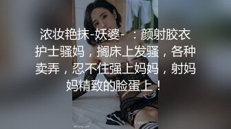 浓妆艳抹-妖婆- ：颜射胶衣护士骚妈，搁床上发骚，各种卖弄，忍不住强上妈妈，射妈妈精致的脸蛋上！