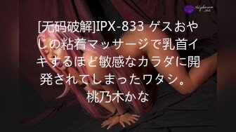 [无码破解]IPX-833 ゲスおやじの粘着マッサージで乳首イキするほど敏感なカラダに開発されてしまったワタシ。 桃乃木かな