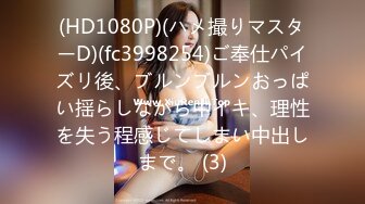 (HD1080P)(ハメ撮りマスターD)(fc3998254)ご奉仕パイズリ後、ブルンブルンおっぱい揺らしながら中イキ、理性を失う程感じてしまい中出しまで。 (3)