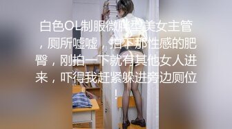 白色OL制服微胖型美女主管，厕所嘘嘘，拍下那性感的肥臀，刚拍一下就有其他女人进来，吓得我赶紧躲进旁边厕位！