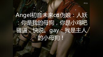 Angel初音未来cd伪娘：人妖：你是我的母狗，你是小鸡吧骚逼，快说。gay：我是主人的小母狗！