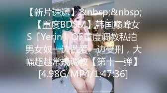 【新片速遞】&nbsp;&nbsp;✨【重度BDSM】韩国巅峰女S「Yerin」OF重度调教私拍 男女奴一边做爱一边受刑，大幅超越常规调教【第十一弹】[4.98G/MP4/1:47:36]