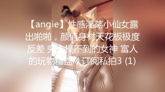 【angie】性感淫荡小仙女露出啪啪，颜值身材天花板极度反差 穷人操不到的女神 富人的玩物精盆，订阅私拍3 (1)