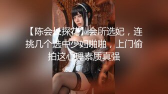 【陈会长探花】会所选妃，连挑几个选中少妇啪啪，上门偷拍这心理素质真强