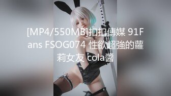 [MP4/550MB]扣扣傳媒 91Fans FSOG074 性欲超強的蘿莉女友 cola醬