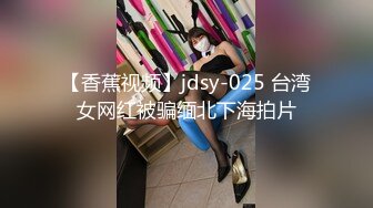 【香蕉视频】jdsy-025 台湾女网红被骗缅北下海拍片