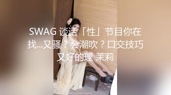 SWAG 谈话「性」节目你在找...又骚？会潮吹？口交技巧又好的理 茉莉