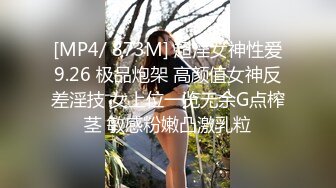 [MP4/ 873M] 超淫女神性爱9.26 极品炮架 高颜值女神反差淫技 女上位一览无余G点榨茎 敏感粉嫩凸激乳粒