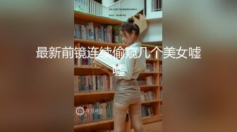 最新前镜连续偷窥几个美女嘘嘘