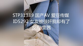 STP31389 国产AV 爱豆传媒 ID5292 女友被强奸我却有了反应 雯茜