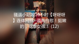 骚逼小姑娘16小时【呀呀呀】连体网袜~道具自慰！挺嫩的，花季女孩！ (12)