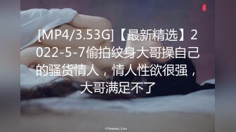 [MP4/3.53G]【最新精选】2022-5-7偷拍纹身大哥操自己的骚货情人，情人性欲很强，大哥满足不了