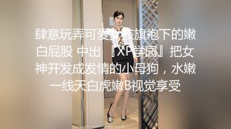 肆意玩弄可爱女孩旗袍下的嫩白屁股 中出 『XP学园』把女神开发成发情的小母狗，水嫩一线天白虎嫩B视觉享受