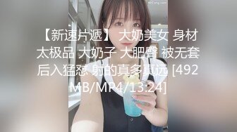 【新速片遞】 大奶美女 身材太极品 大奶子 大肥臀 被无套后入猛怼 射的真多真远 [492MB/MP4/13:24]