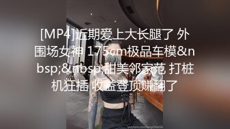 [MP4]近期爱上大长腿了 外围场女神 175cm极品车模&nbsp;&nbsp;甜美邻家范 打桩机狂插 收益登顶赚翻了