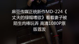 麻豆传媒正统新作MD-224《丈夫的绿帽嗜欲》看着妻子被陌生肉棒玩弄 高清1080P原版首发