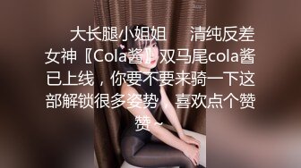 ❤️大长腿小姐姐❤️清纯反差女神〖Cola酱〗双马尾cola酱已上线，你要不要来骑一下这部解锁很多姿势，喜欢点个赞赞～