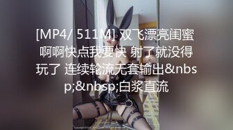 [MP4/ 511M] 双飞漂亮闺蜜 啊啊快点我要快 射了就没得玩了 连续轮流无套输出&nbsp;&nbsp;白浆直流