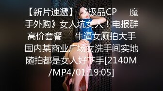 【新片速遞】 《极品CP㊙️魔手外购》女人坑女人！电报群高价套餐㊙️牛逼女厕拍大手国内某商业广场女洗手间实地随拍都是女人好下手[2140M/MP4/01:19:05]