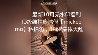 ⚫️⚫️最新10月无水印福利，顶级绿帽癖情侣【mickeemo】私拍④，3P6P集体大乱交