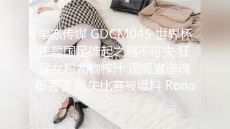 果冻传媒 GDCM045 世界杯主题国足雄起之鸡不可失 狂操女粉尤物榨汁 湿暖蜜道魂都丢了 错失比赛被爆料 Rona