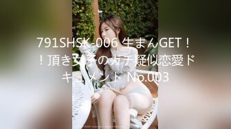 791SHSK-006 生まんGET！！頂き女子のガチ疑似恋愛ドキュメント No.003