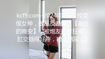 kcf9.com-2024年2月，校花级女神，极品反差婊，【最后的晚安】，被炮友无套狂操，肛交插得好疼，喷水撒尿 (1)