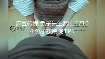 麻豆传媒 兔子先生监制 TZ104 兔子按摩院 EP5