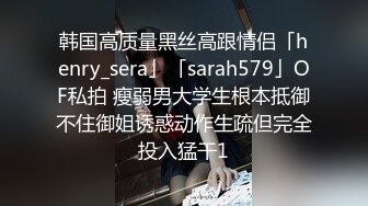 韩国高质量黑丝高跟情侣「henry_sera」「sarah579」OF私拍 瘦弱男大学生根本抵御不住御姐诱惑动作生疏但完全投入猛干1