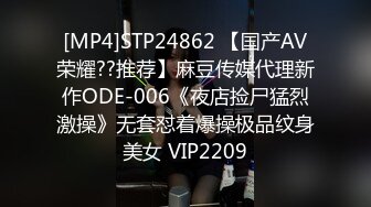 [MP4]STP24862 【国产AV荣耀??推荐】麻豆传媒代理新作ODE-006《夜店捡尸猛烈激操》无套怼着爆操极品纹身美女 VIP2209