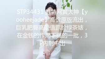 STP34431 推特网黄大神【yooheejade】高价原版流出，巨乳肥臀高颜值露脸绿茶婊，在金钱的作用下骚的一批，3P内射中出