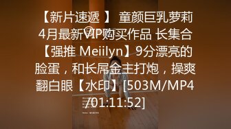 【新片速遞 】 童颜巨乳萝莉4月最新VIP购买作品 长集合【强推 Meiilyn】9分漂亮的脸蛋，和长屌金主打炮，操爽翻白眼【水印】[503M/MP4/01:11:52]