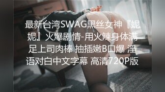 最新台湾SWAG黑丝女神『妮妮』火爆剧情-用火辣身体满足上司肉棒 抽插嫩B口爆 淫语对白中文字幕 高清720P版