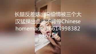 长腿反差婊出来偷情被三个大汉猛操出血还不肯停Chinesehomemade_16614998382636710