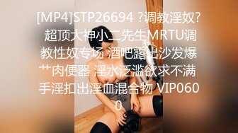 [MP4]STP26694 ?调教淫奴? 超顶大神小二先生MRTU调教性奴专场 酒吧露出沙发爆艹肉便器 淫水泛滥欲求不满 手淫扣出淫血混合物 VIP0600