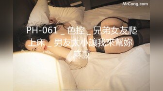 PH-061 _ 色控 _ 兄弟女友爬上床 _ 男友太小讓我來幫妳 麻豆